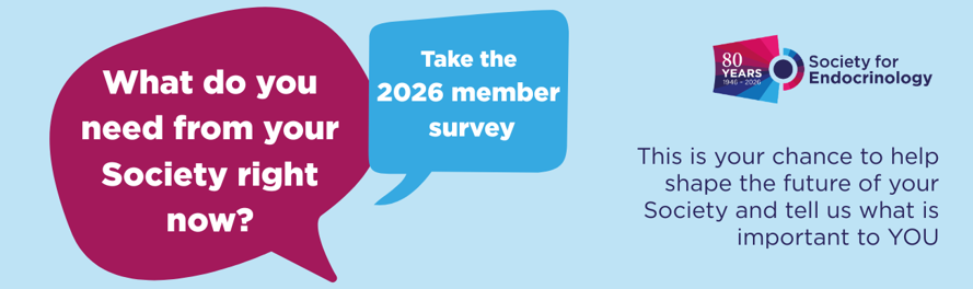 Banner promoting the Society for Endocrinology 2026 member survey. On a light blue background, a large pink speech bubble reads: “What do you need from your Society right now?” A smaller blue speech bubble reads: “Take the 2026 member survey.” The Society for Endocrinology 80 Years logo (1946–2026) appears in the top right. Text on the right states: “This is your chance to help shape the future of your Society and tell us what is important to YOU.”