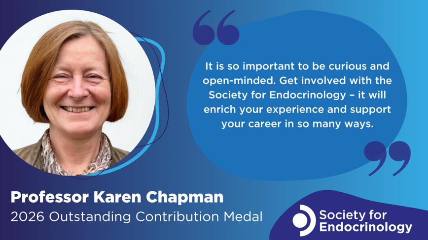 Promotional image from the Society for Endocrinology featuring Professor Karen Chapman, recipient of the 2026 Outstanding Contribution Medal. The image includes a smiling portrait of Professor Karen Chapman, a blue speech bubble with her quote that reads: "It is so important to be curious and open-minded. Get involved with the Society for Endocrinology – it will enrich your experience and support your career in so many ways", and the Society for Endocrinology logo in the bottom right corner.